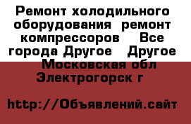 Ремонт холодильного оборудования, ремонт компрессоров. - Все города Другое » Другое   . Московская обл.,Электрогорск г.